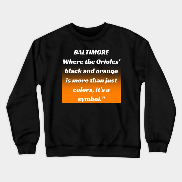 BALTIMORE WHERE THE ORIOLES' BLACK AND ORANGE IS MORE THAN JUST A COLORS, IT'S A SYMBOL." DESIGN Crewneck Sweatshirt by The C.O.B. Store